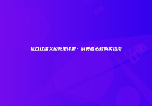 进口红酒关税政策详解：消费者必知购买指南
