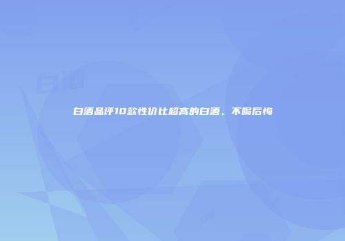 白酒品评10款性价比超高的白酒，不喝后悔