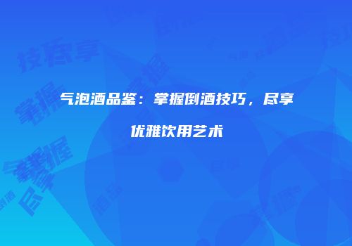 气泡酒品鉴：掌握倒酒技巧，尽享优雅饮用艺术