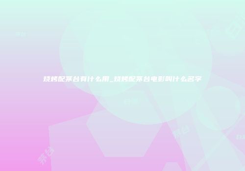 烧烤配茅台有什么用_烧烤配茅台电影叫什么名字