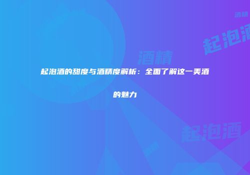 起泡酒的甜度与酒精度解析：全面了解这一美酒的魅力