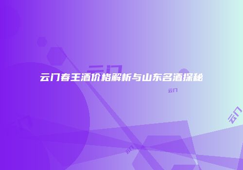 云门春王酒价格解析与山东名酒探秘