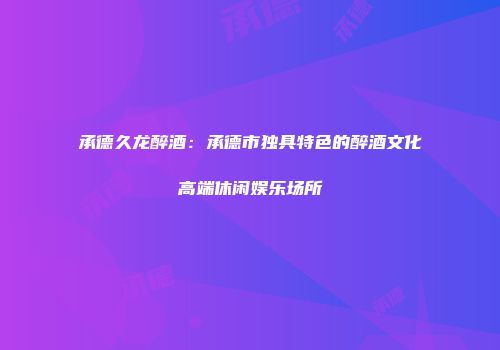承德久龙醉酒：承德市独具特色的醉酒文化高端休闲娱乐场所
