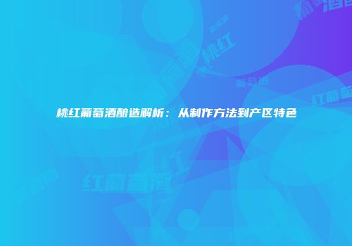 桃红葡萄酒酿造解析：从制作方法到产区特色
