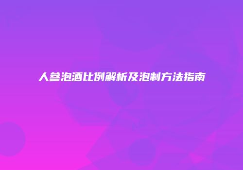 人参泡酒比例解析及泡制方法指南