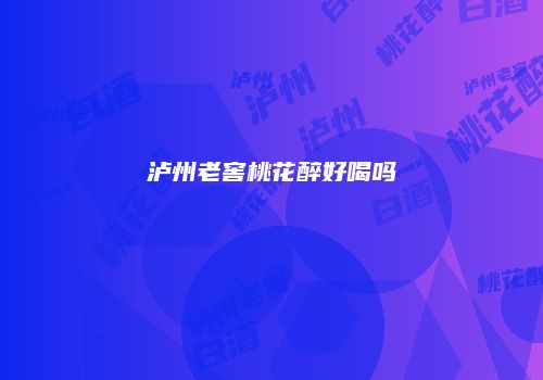 泸州老窖桃花醉好喝吗