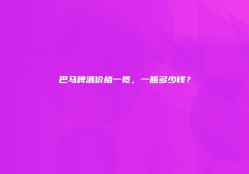 巴马啤酒价格一览，一瓶多少钱？