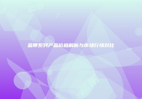 蓝带系列产品价格解析与市场行情对比