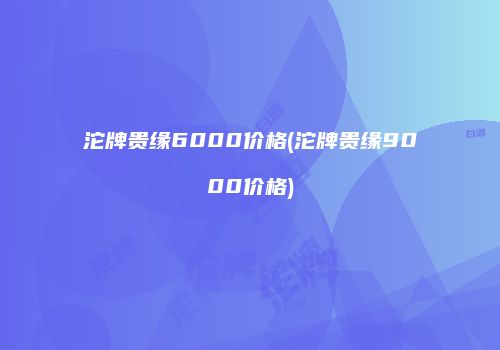 沱牌贵缘6000价格(沱牌贵缘9000价格)