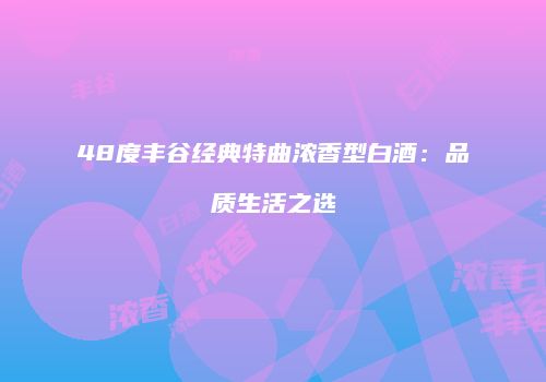 48度丰谷经典特曲浓香型白酒：品质生活之选
