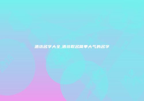 酒坊名字大全,酒坊取名简单大气的名字