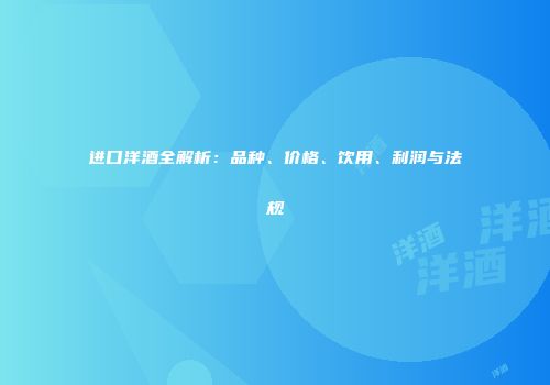 进口洋酒全解析：品种、价格、饮用、利润与法规