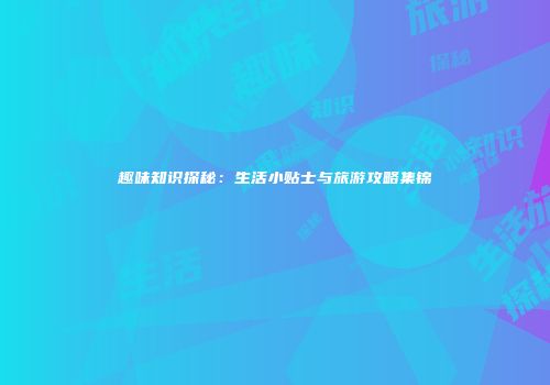 趣味知识探秘：生活小贴士与旅游攻略集锦