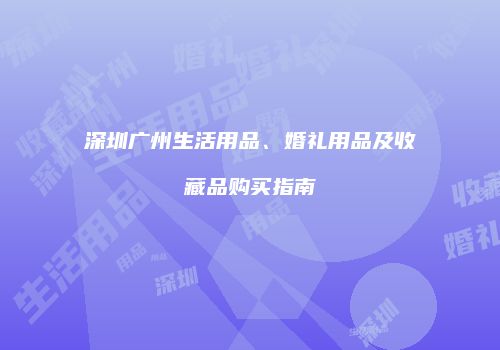 深圳广州生活用品、婚礼用品及收藏品购买指南