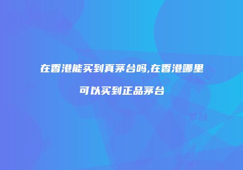 在香港能买到真茅台吗,在香港哪里可以买到正品茅台