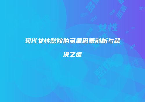 现代女性愁嫁的多重因素剖析与解决之道