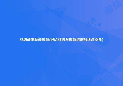 红酒能不能吃海鲜(讨论红酒与海鲜搭配的饮食文化)