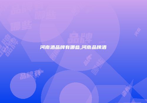 河南酒品牌有哪些,河南品牌酒