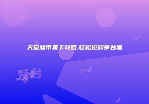 天猫超市集卡攻略,轻松抢购茅台酒