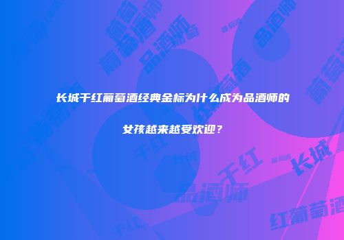 长城干红葡萄酒经典金标为什么成为品酒师的女孩越来越受欢迎？