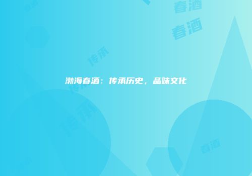 渤海春酒：传承历史，品味文化