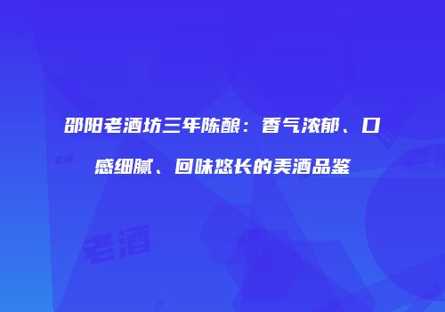 邵阳老酒坊三年陈酿：香气浓郁、口感细腻、回味悠长的美酒品鉴