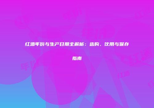 红酒年份与生产日期全解析：选购、饮用与保存指南