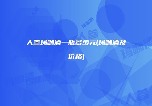 人参玛咖酒一瓶多少元(玛咖酒及价格)