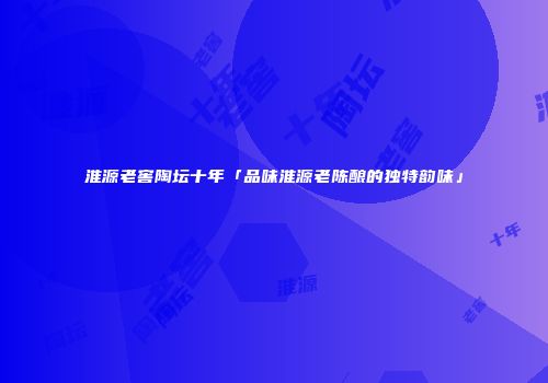 淮源老窖陶坛十年「品味淮源老陈酿的独特韵味」