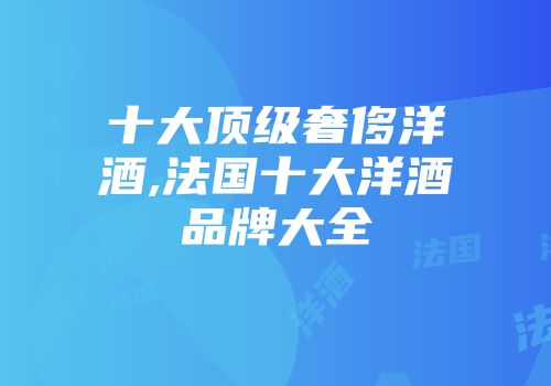 十大顶级奢侈洋酒,法国十大洋酒品牌大全