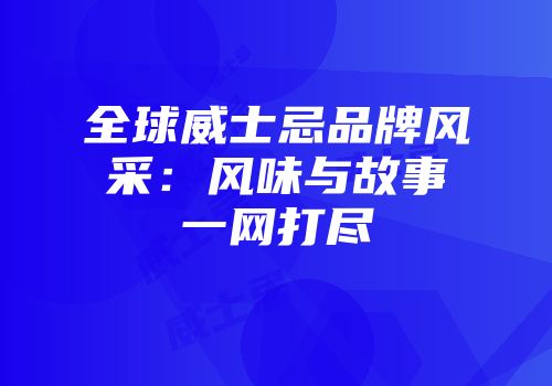 全球威士忌品牌风采：风味与故事一网打尽