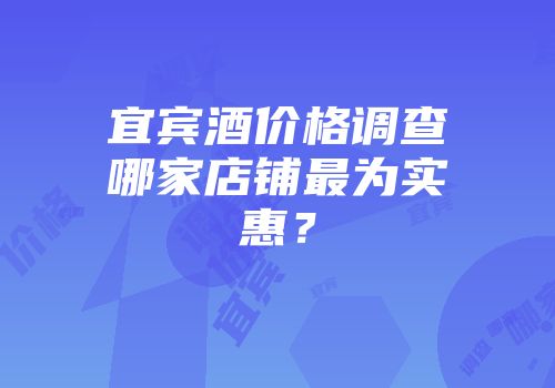 宜宾酒价格调查哪家店铺最为实惠？