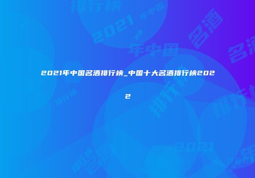 2021年中国名酒排行榜_中国十大名酒排行榜2022