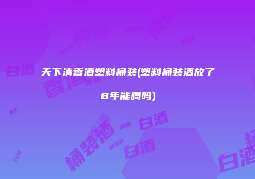天下清香酒塑料桶装(塑料桶装酒放了8年能喝吗)