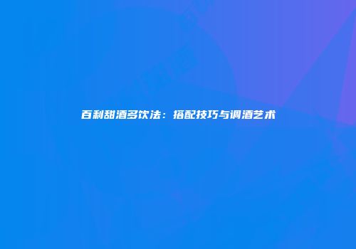 百利甜酒多饮法：搭配技巧与调酒艺术