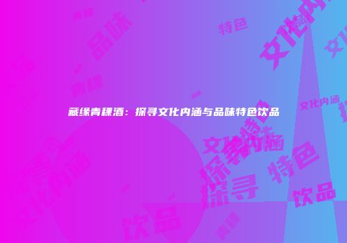 藏缘青稞酒：探寻文化内涵与品味特色饮品