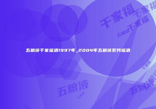 五粮液千家福酒1997年_2004年五粮液系列福酒
