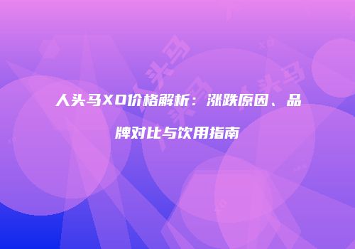 人头马XO价格解析：涨跌原因、品牌对比与饮用指南
