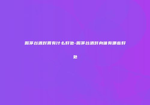 喝茅台酒对胃有什么好处-喝茅台酒对身体有哪些好处