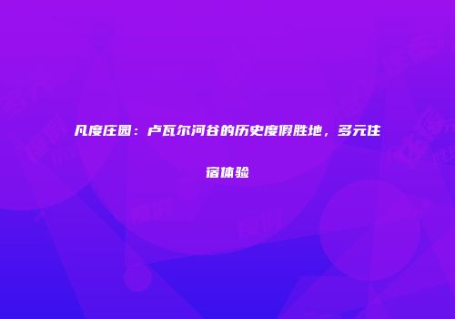 凡度庄园：卢瓦尔河谷的历史度假胜地，多元住宿体验
