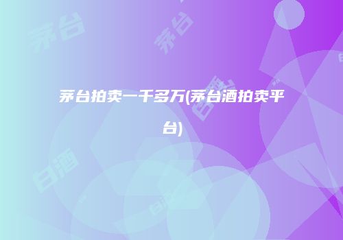 茅台拍卖一千多万(茅台酒拍卖平台)