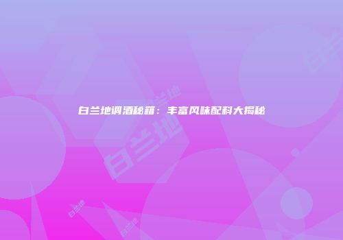 白兰地调酒秘籍：丰富风味配料大揭秘