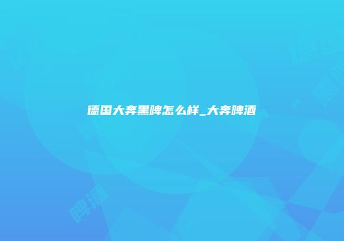 德国大奔黑啤怎么样_大奔啤酒