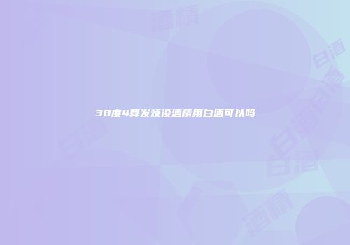 38度4算发烧没酒精用白酒可以吗