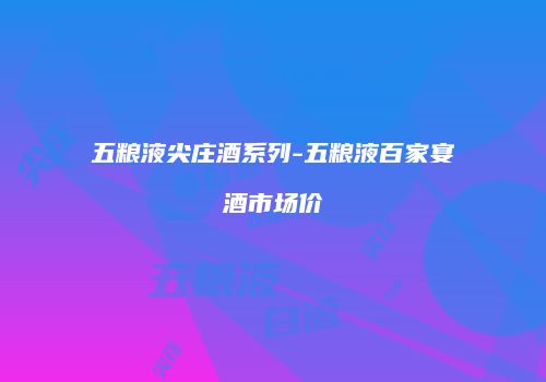 五粮液尖庄酒系列-五粮液百家宴酒市场价