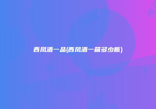 西凤酒一品(西凤酒一箱多少瓶)