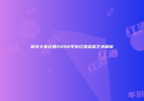 庞特卡奈庄园2006年份红酒品鉴艺术解析