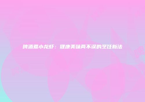 啤酒煮小龙虾：健康美味两不误的烹饪新法