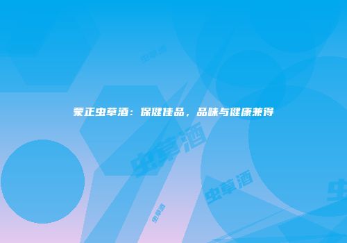蒙正虫草酒：保健佳品，品味与健康兼得