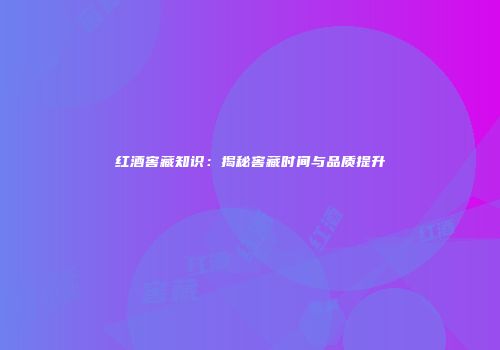 红酒窖藏知识：揭秘窖藏时间与品质提升